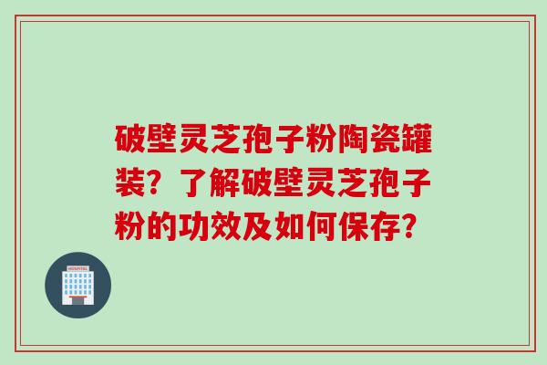 破壁灵芝孢子粉陶瓷罐装?了解破壁灵芝孢子粉的功效及如何保存? 破壁灵芝孢子粉陶瓷罐装?了解破壁灵芝孢子粉的功效及如何保存?
