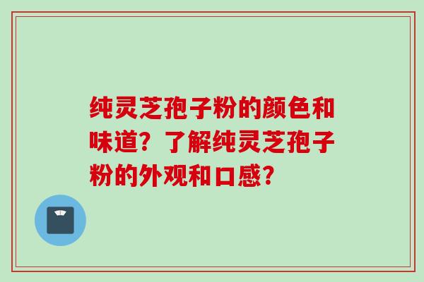 纯灵芝孢子粉的颜色和味道?了解纯灵芝孢子粉的外观和口感?