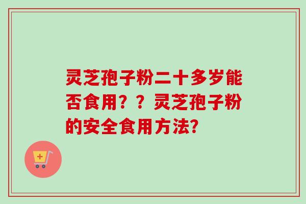 灵芝孢子粉二十多岁能否食用??灵芝孢子粉的安全食用方法?