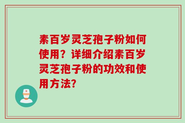 素百岁灵芝孢子粉如何使用?详细介绍素百岁灵芝孢子粉的功效和使用方法?