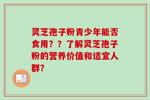 灵芝孢子粉青少年能否食用??了解灵芝孢子粉的营养价值和适宜人群?