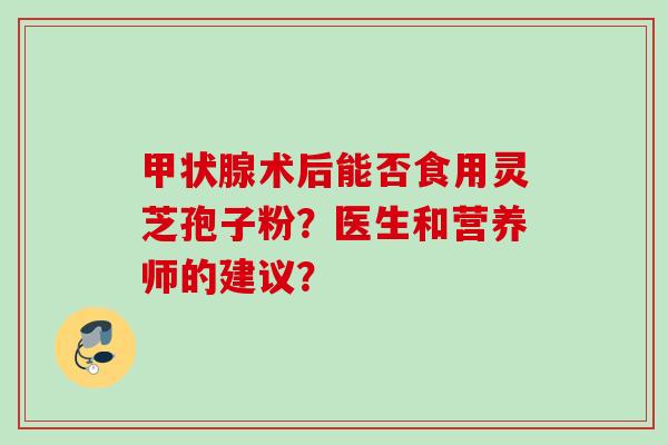 甲状腺术后能否食用灵芝孢子粉?医生和营养师的建议?