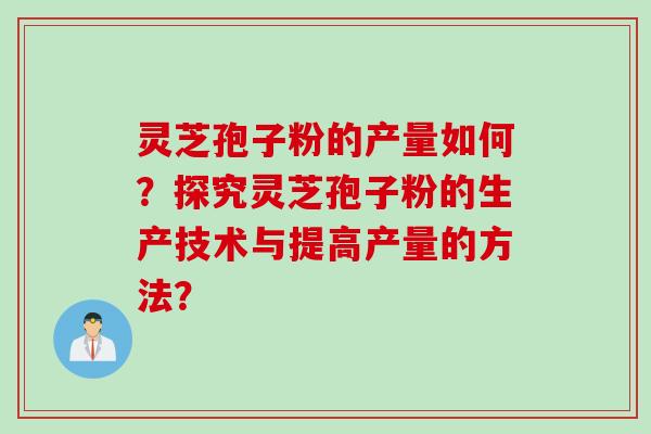 灵芝孢子粉的产量如何？探究灵芝孢子粉的生产技术与提高产量的方法？