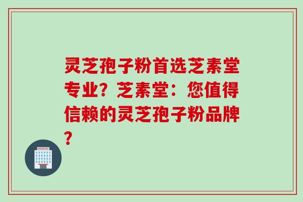 灵芝孢子粉首选芝素堂专业?芝素堂:您值得信赖的灵芝孢子粉品牌?