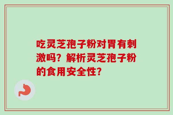 吃灵芝孢子粉对胃有刺激吗?解析灵芝孢子粉的食用安全性? 吃灵芝孢子粉对胃有刺激吗?解析灵芝孢子粉的食用安全性?