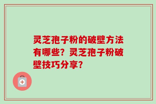 灵芝孢子粉的破壁方法有哪些?灵芝孢子粉破壁技巧分享? 灵芝孢子粉的破壁方法有哪些?灵芝孢子粉破壁技巧分享?