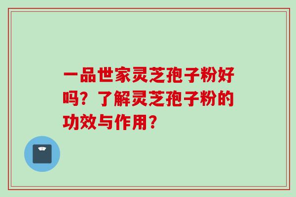 一品世家灵芝孢子粉好吗?了解灵芝孢子粉的功效与作用?