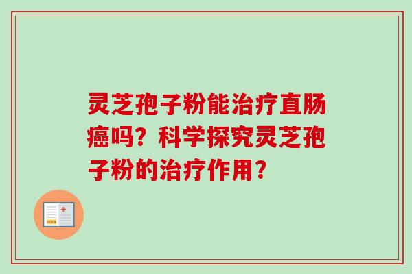 灵芝孢子粉能治疗直肠癌吗？科学探究灵芝孢子粉的治疗作用？