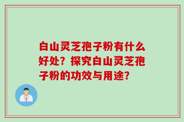 白山灵芝孢子粉有什么好处？探究白山灵芝孢子粉的功效与用途？