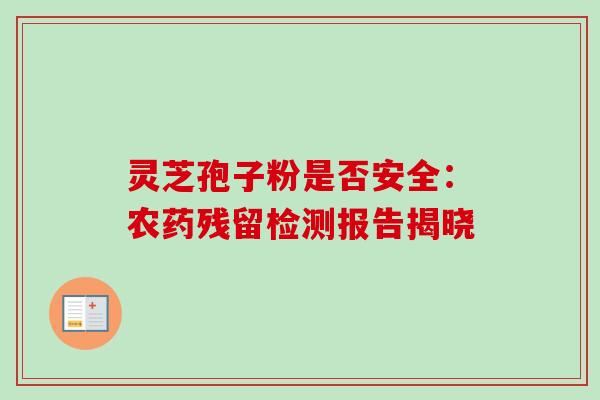灵芝孢子粉是否安全:农药残留检测报告揭晓 灵芝孢子粉是否安全:农药残留检测报告揭晓