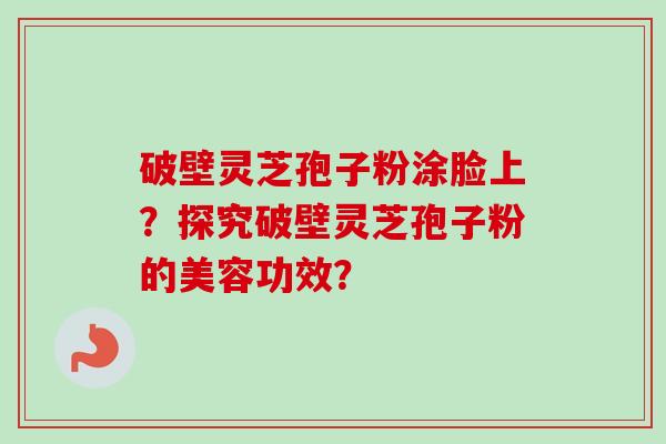 破壁灵芝孢子粉涂脸上?探究破壁灵芝孢子粉的美容功效?
