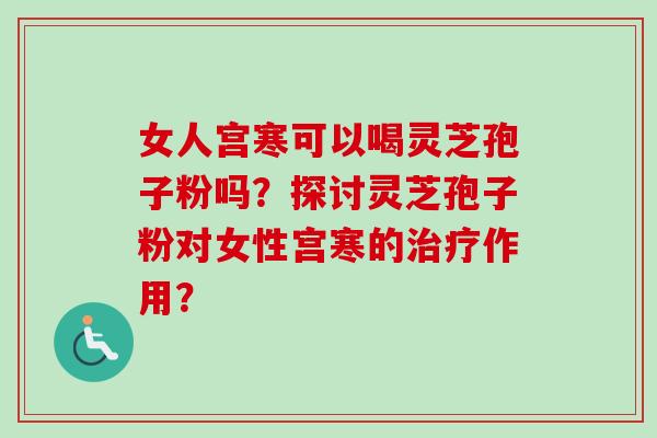 女人宫寒可以喝灵芝孢子粉吗？探讨灵芝孢子粉对女性宫寒的治疗作用？