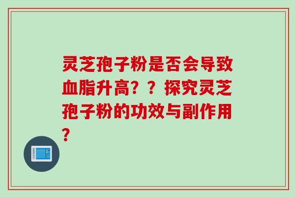 灵芝孢子粉是否会导致血脂升高??探究灵芝孢子粉的功效与副作用?