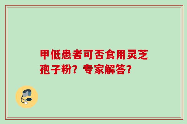 甲低患者可否食用灵芝孢子粉?专家解答?