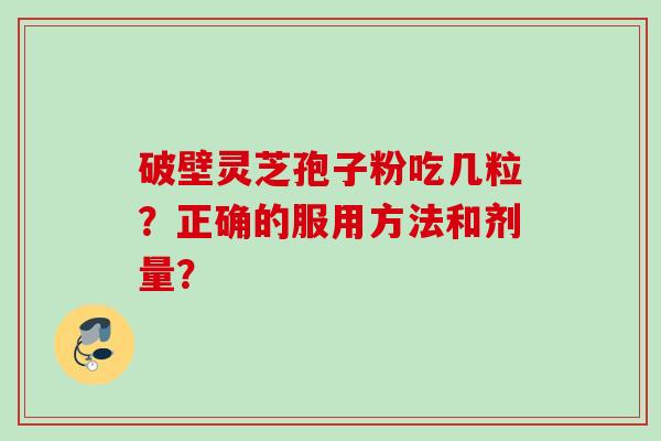 破壁灵芝孢子粉吃几粒?正确的服用方法和剂量?