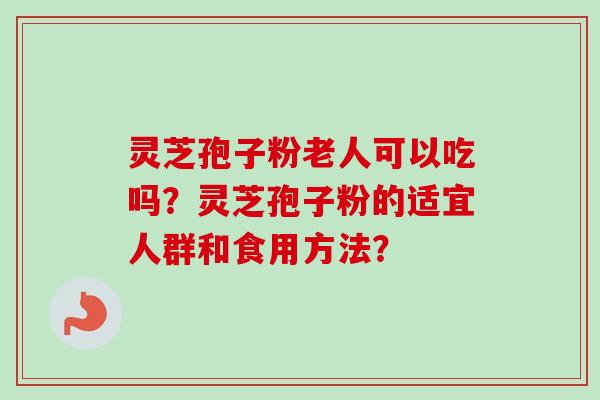 灵芝孢子粉老人可以吃吗？灵芝孢子粉的适宜人群和食用方法？