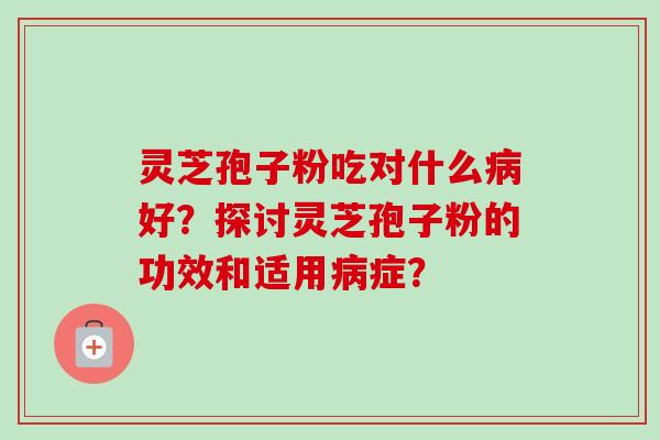 灵芝孢子粉吃对什么病好?探讨灵芝孢子粉的功效和适用病症?