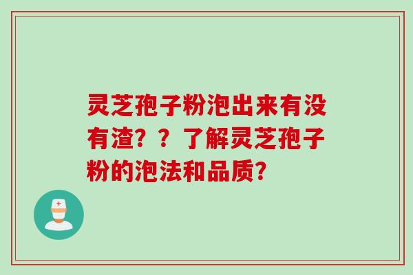 灵芝孢子粉泡出来有没有渣??了解灵芝孢子粉的泡法和品质? 灵芝孢子粉泡出来有没有渣??了解灵芝孢子粉的泡法和品质?