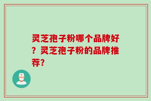灵芝孢子粉哪个品牌好?灵芝孢子粉的品牌推荐? 灵芝孢子粉哪个品牌好?灵芝孢子粉的品牌推荐?