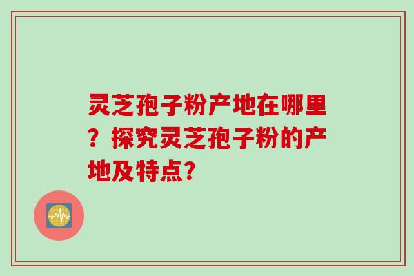 灵芝孢子粉产地在哪里？探究灵芝孢子粉的产地及特点？