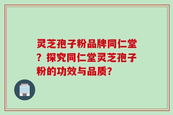 灵芝孢子粉品牌同仁堂？探究同仁堂灵芝孢子粉的功效与品质？