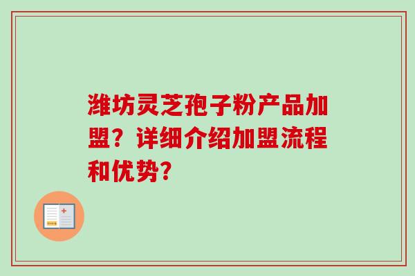 潍坊灵芝孢子粉产品加盟？详细介绍加盟流程和优势？