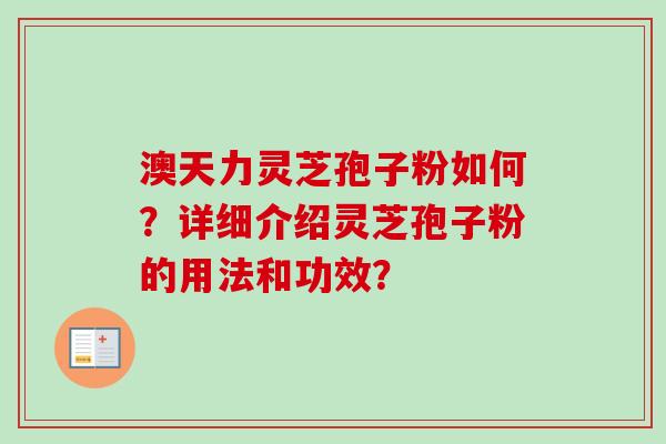 澳天力灵芝孢子粉如何?详细介绍灵芝孢子粉的用法和功效?