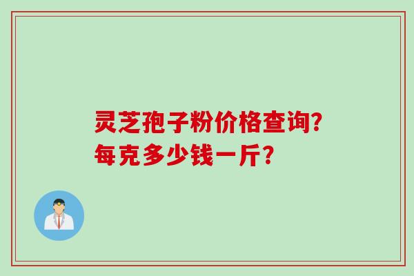 灵芝孢子粉价格查询?每克多少钱一斤?