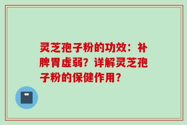 灵芝孢子粉的功效：补脾胃虚弱？详解灵芝孢子粉的保健作用？