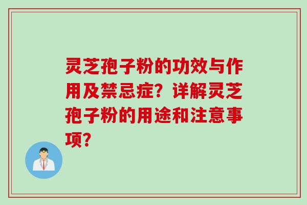 灵芝孢子粉的功效与作用及禁忌症？详解灵芝孢子粉的用途和注意事项？