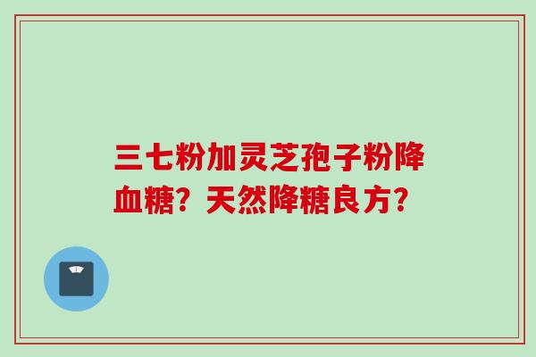 三七粉加灵芝孢子粉降血糖?天然降糖良方?