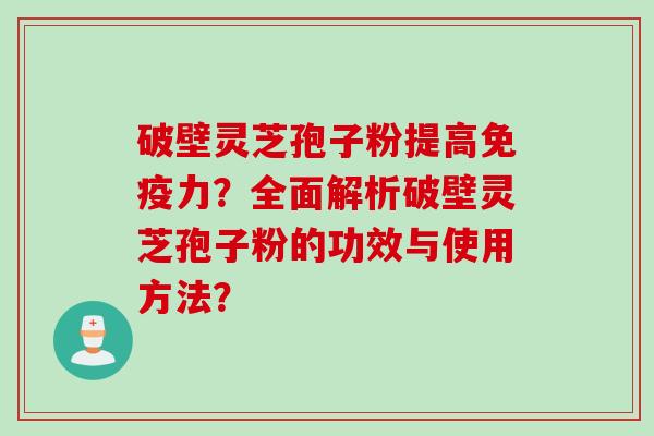 破壁灵芝孢子粉提高免疫力?全面解析破壁灵芝孢子粉的功效与使用方法?