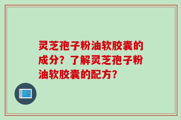 灵芝孢子粉油软胶囊的成分？了解灵芝孢子粉油软胶囊的配方？