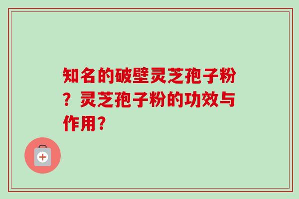 知名的破壁灵芝孢子粉?灵芝孢子粉的功效与作用? 知名的破壁灵芝孢子粉?灵芝孢子粉的功效与作用?