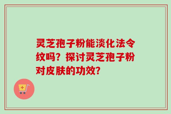 灵芝孢子粉能淡化法令纹吗?探讨灵芝孢子粉对皮肤的功效?