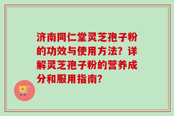 济南同仁堂灵芝孢子粉的功效与使用方法？详解灵芝孢子粉的营养成分和服用指南？
