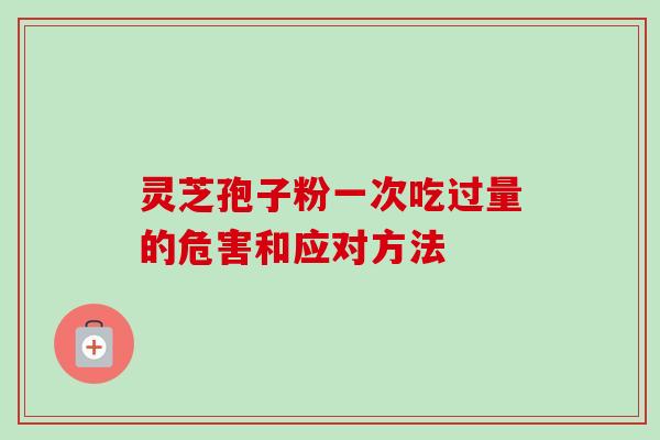 灵芝孢子粉一次吃过量的危害和应对方法