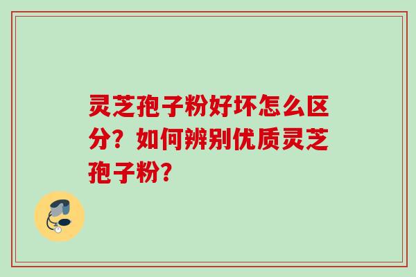 灵芝孢子粉好坏怎么区分？如何辨别优质灵芝孢子粉？