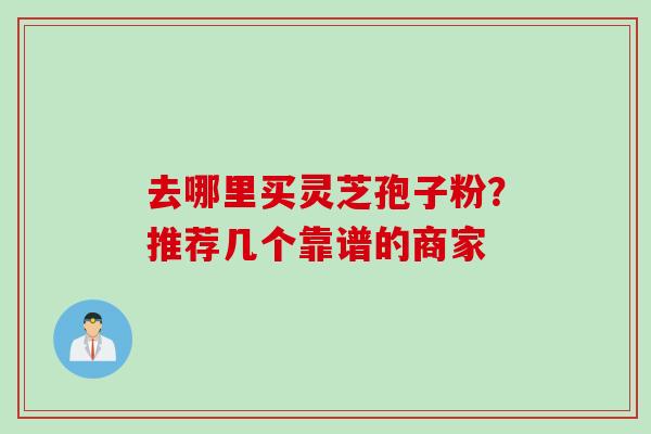 去哪里买灵芝孢子粉？推荐几个靠谱的商家