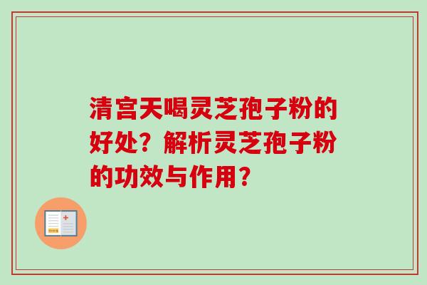 清宫天喝灵芝孢子粉的好处?解析灵芝孢子粉的功效与作用?