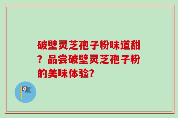 破壁灵芝孢子粉味道甜？品尝破壁灵芝孢子粉的美味体验？