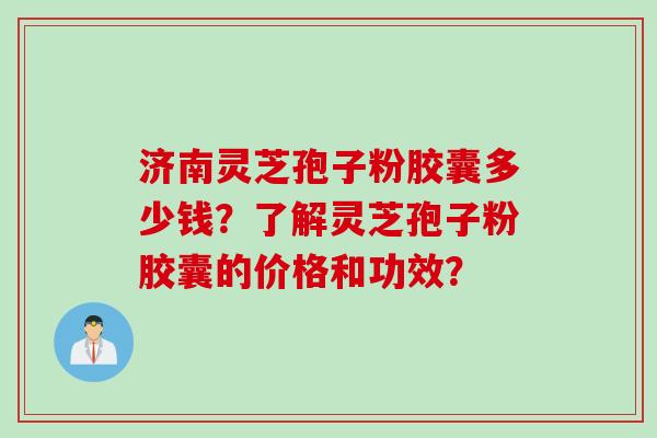 济南灵芝孢子粉胶囊多少钱?了解灵芝孢子粉胶囊的价格和功效?