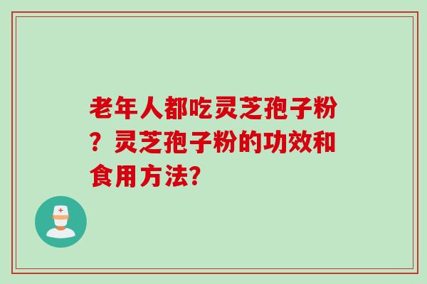老年人都吃灵芝孢子粉？灵芝孢子粉的功效和食用方法？