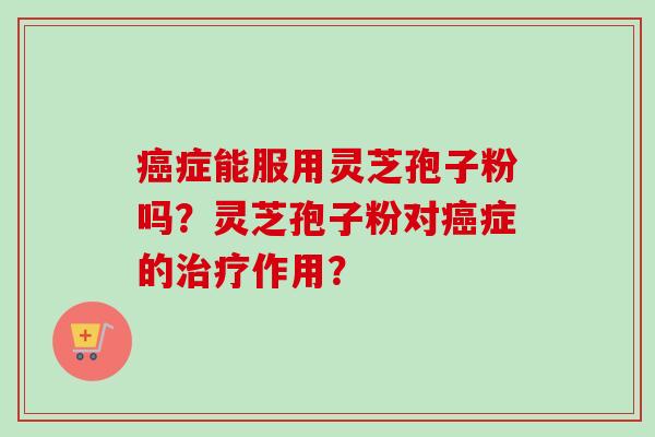癌症能服用灵芝孢子粉吗?灵芝孢子粉对癌症的治疗作用?