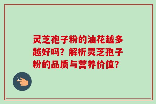灵芝孢子粉的油花越多越好吗?解析灵芝孢子粉的品质与营养价值?