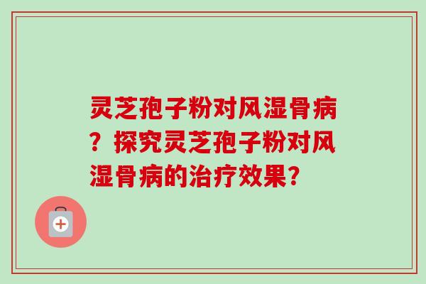 灵芝孢子粉对风湿骨病?探究灵芝孢子粉对风湿骨病的治疗效果?
