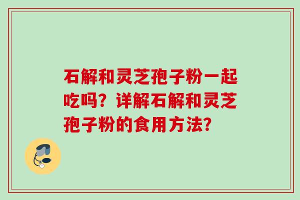 石解和灵芝孢子粉一起吃吗?详解石解和灵芝孢子粉的食用方法?
