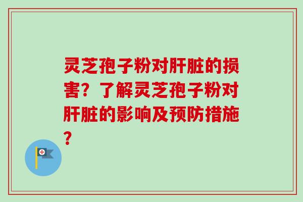 灵芝孢子粉对肝脏的损害？了解灵芝孢子粉对肝脏的影响及预防措施？