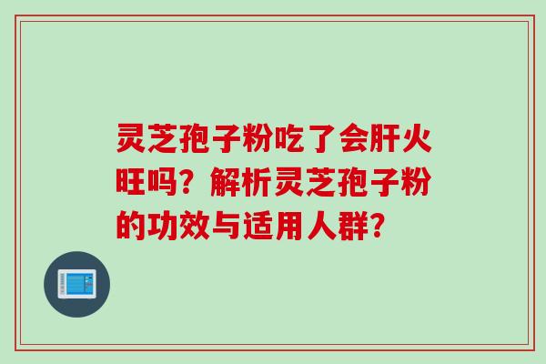 灵芝孢子粉吃了会肝火旺吗？解析灵芝孢子粉的功效与适用人群？