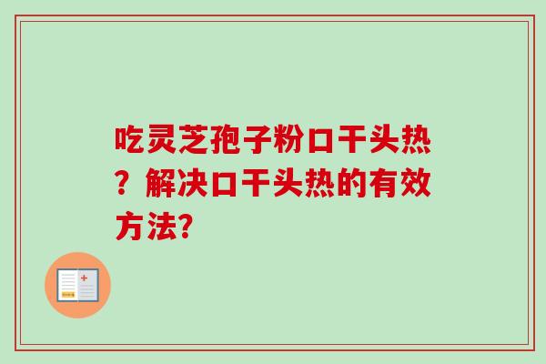 吃灵芝孢子粉口干头热?解决口干头热的有效方法? 吃灵芝孢子粉口干头热?解决口干头热的有效方法?